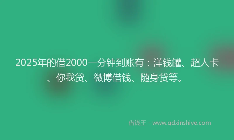 2025年的借2000一分钟到账有：洋钱罐、超人卡、你我贷、微博借钱、随身贷等。