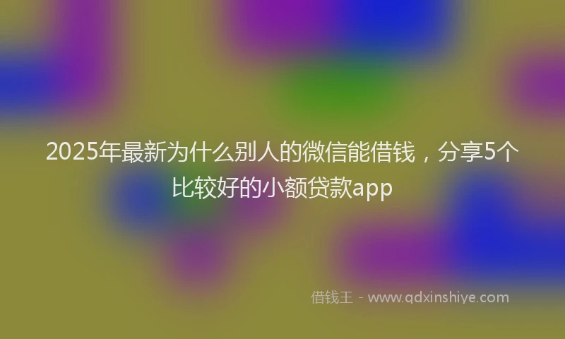 2025年最新为什么别人的微信能借钱，分享5个比较好的小额贷款app