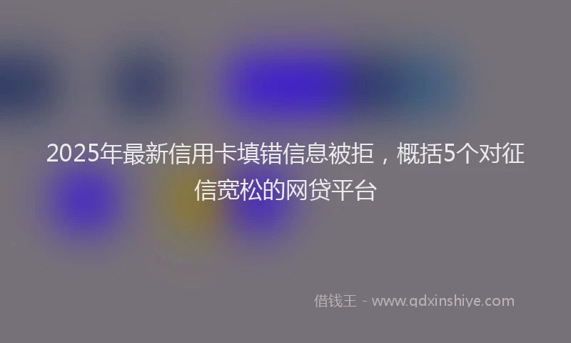 2025年最新信用卡填错信息被拒，概括5个对征信宽松的网贷平台
