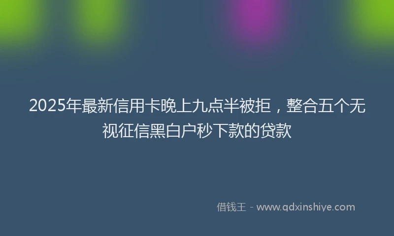 2025年最新信用卡晚上九点半被拒，整合五个无视征信黑白户秒下款的贷款