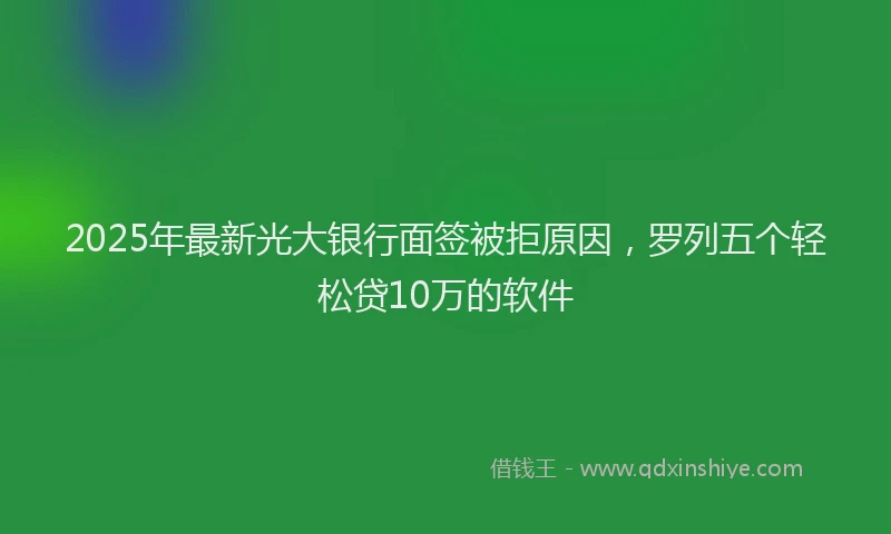 2025年最新光大银行面签被拒原因，罗列五个轻松贷10万的软件