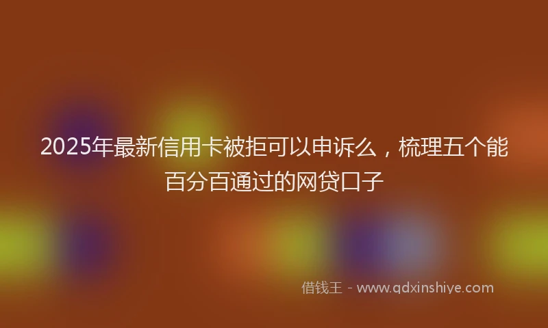 2025年最新信用卡被拒可以申诉么，梳理五个能百分百通过的网贷口子