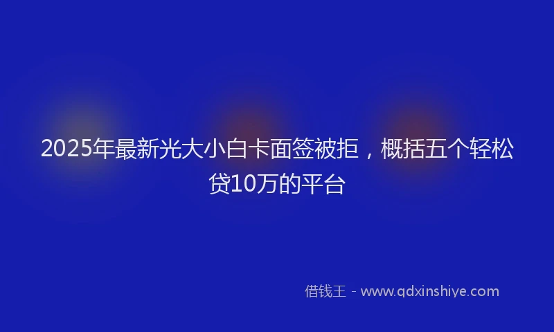 2025年最新光大小白卡面签被拒，概括五个轻松贷10万的平台