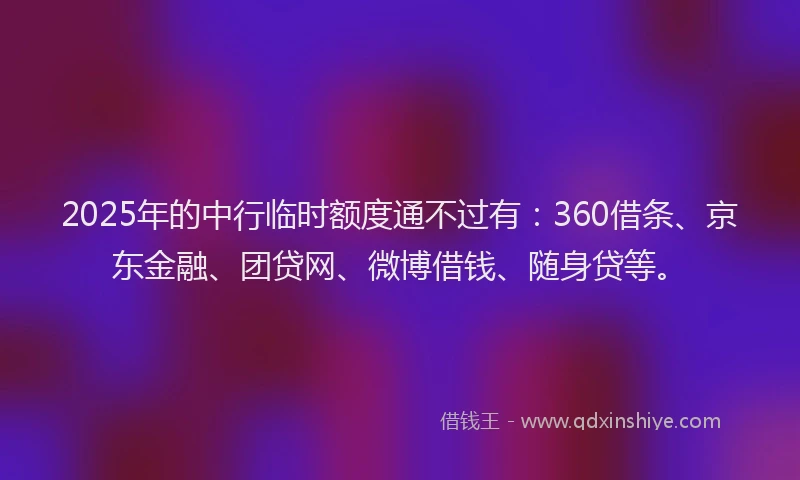 2025年的中行临时额度通不过有：360借条、京东金融、团贷网、微博借钱、随身贷等。