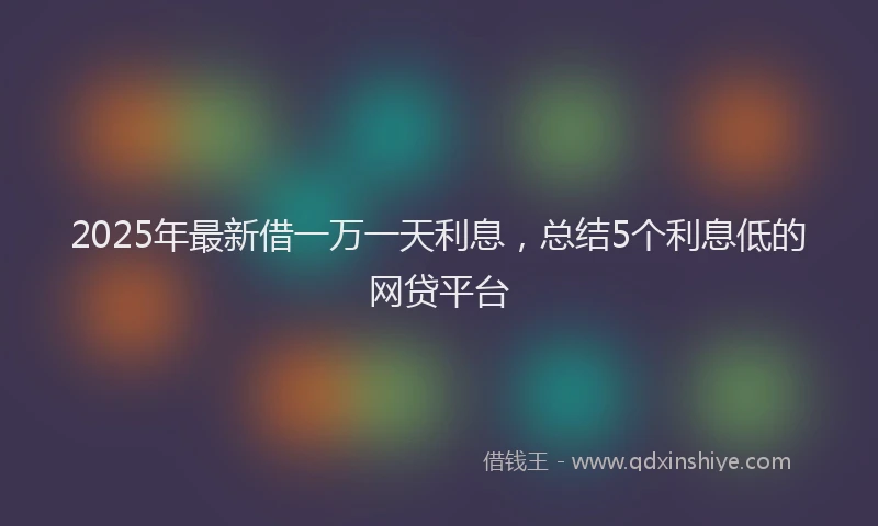 2025年最新借一万一天利息，总结5个利息低的网贷平台