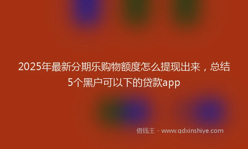 2025年最新分期乐购物额度怎么提现出来，总结5个黑户可以下的贷款app
