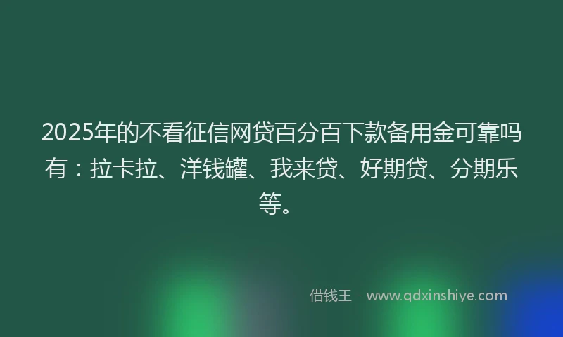 2025年的不看征信网贷百分百下款备用金可靠吗有：拉卡拉、洋钱罐、我来贷、好期贷、分期乐等。