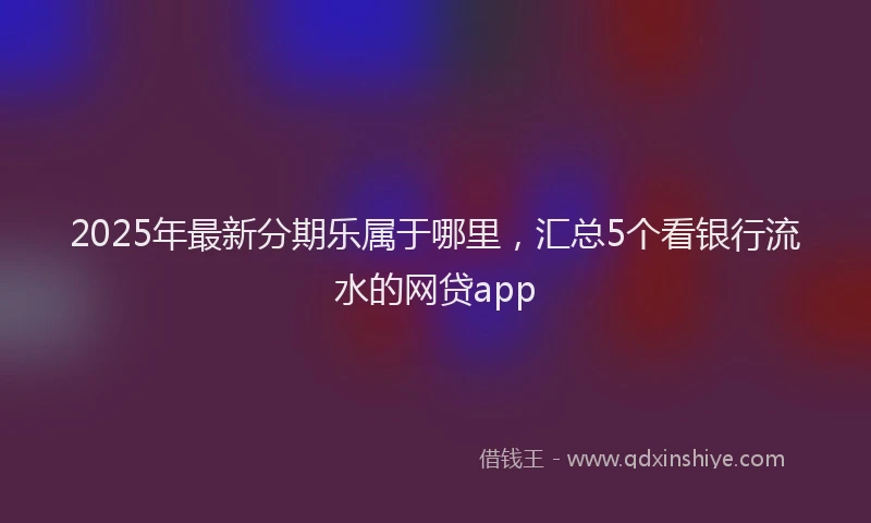 2025年最新分期乐属于哪里，汇总5个看银行流水的网贷app