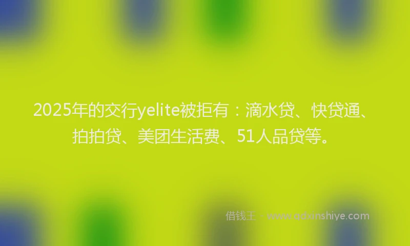 2025年的交行yelite被拒有：滴水贷、快贷通、拍拍贷、美团生活费、51人品贷等。