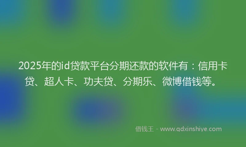 2025年的id贷款平台分期还款的软件有：信用卡贷、超人卡、功夫贷、分期乐、微博借钱等。