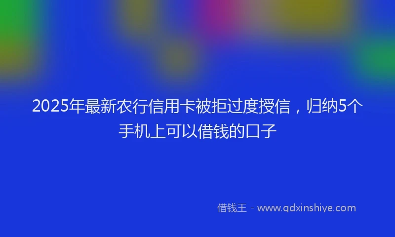 2025年最新农行信用卡被拒过度授信，归纳5个手机上可以借钱的口子