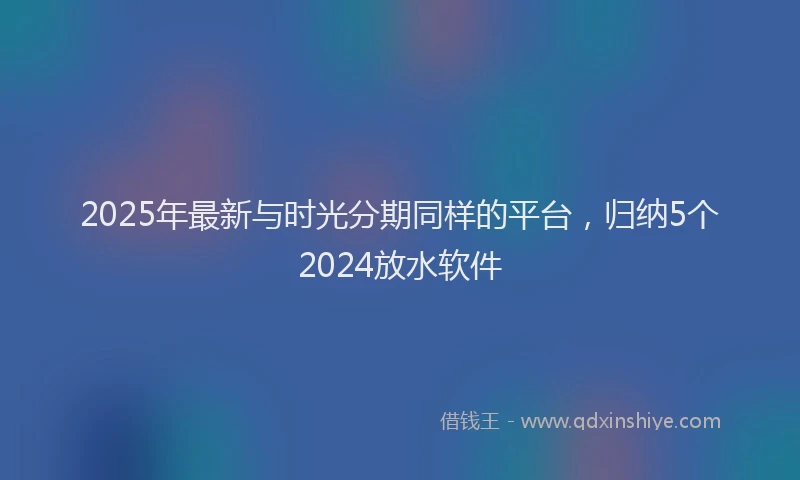 2025年最新与时光分期同样的平台，归纳5个2024放水软件