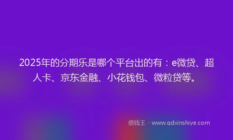 2025年的分期乐是哪个平台出的有：e微贷、超人卡、京东金融、小花钱包、微粒贷等。