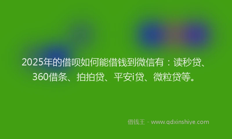 2025年的借呗如何能借钱到微信有：读秒贷、360借条、拍拍贷、平安i贷、微粒贷等。
