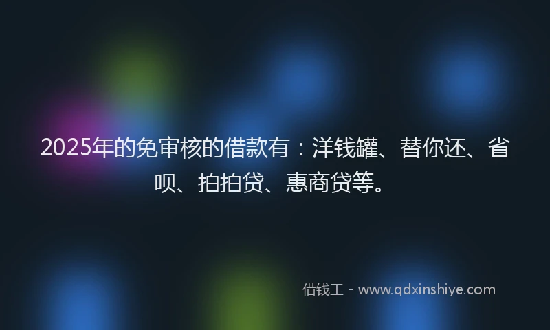 2025年的免审核的借款有：洋钱罐、替你还、省呗、拍拍贷、惠商贷等。