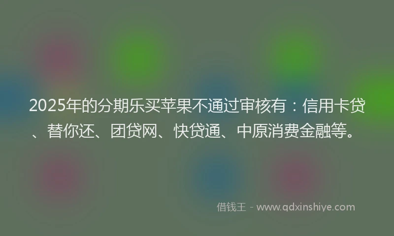 2025年的分期乐买苹果不通过审核有：信用卡贷、替你还、团贷网、快贷通、中原消费金融等。