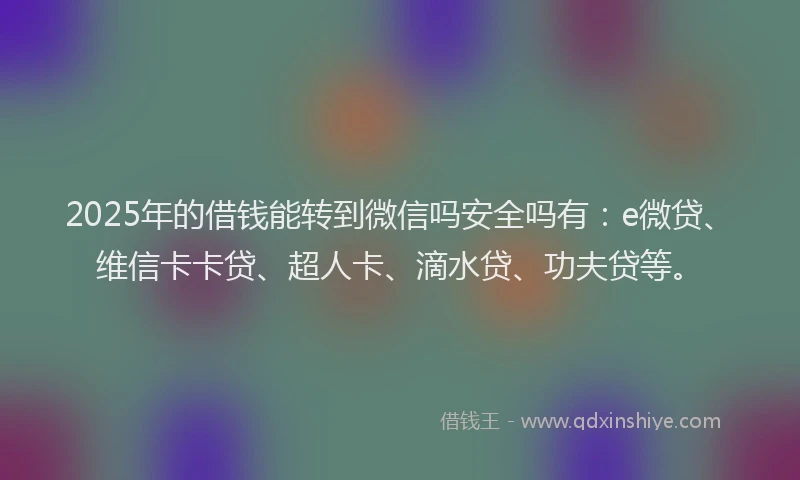 2025年的借钱能转到微信吗安全吗有：e微贷、维信卡卡贷、超人卡、滴水贷、功夫贷等。