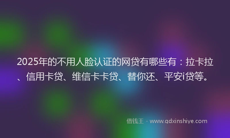 2025年的不用人脸认证的网贷有哪些有：拉卡拉、信用卡贷、维信卡卡贷、替你还、平安i贷等。