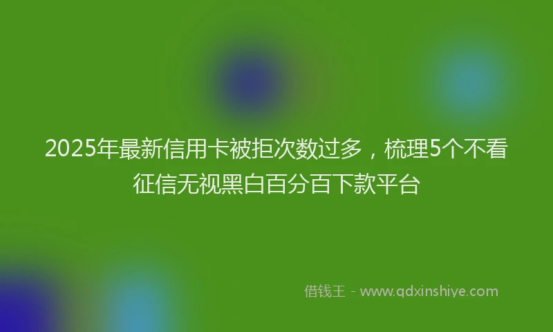2025年最新信用卡被拒次数过多，梳理5个不看征信无视黑白百分百下款平台