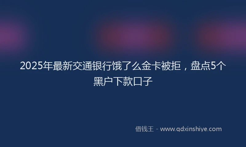 2025年最新交通银行饿了么金卡被拒，盘点5个黑户下款口子