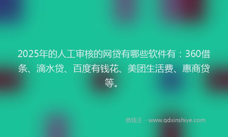 2025年的人工审核的网贷有哪些软件有：360借条、滴水贷、百度有钱花、美团生活费、惠商贷等。