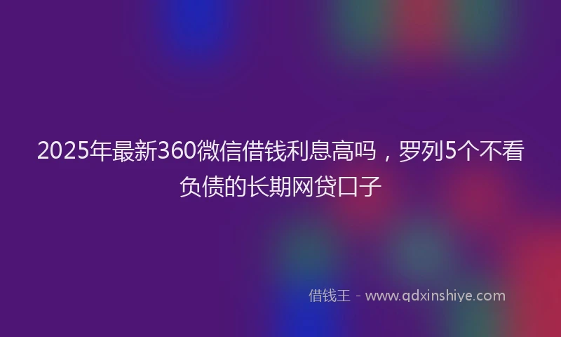 2025年最新360微信借钱利息高吗，罗列5个不看负债的长期网贷口子