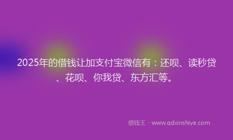 2025年的借钱让加支付宝微信有：还呗、读秒贷、花呗、你我贷、东方汇等。