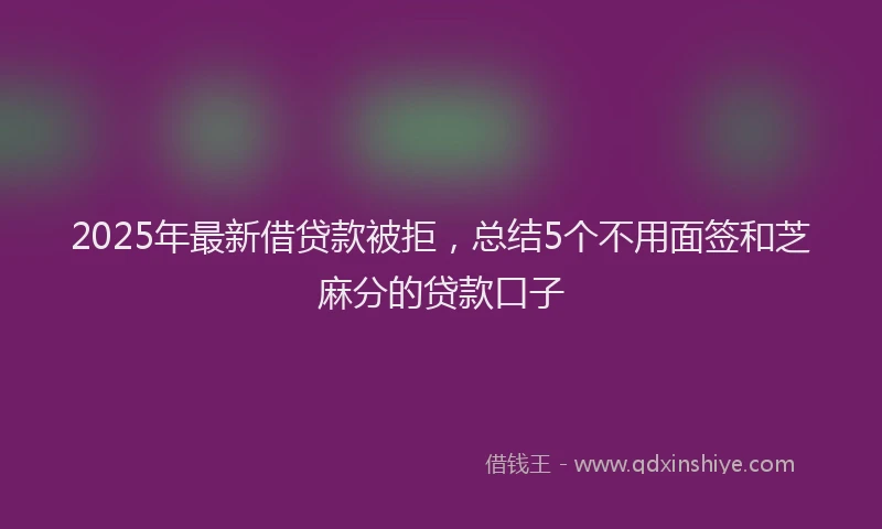 2025年最新借贷款被拒，总结5个不用面签和芝麻分的贷款口子