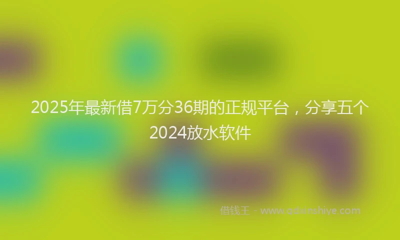 2025年最新借7万分36期的正规平台，分享五个2024放水软件
