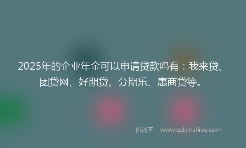 2025年的企业年金可以申请贷款吗有：我来贷、团贷网、好期贷、分期乐、惠商贷等。