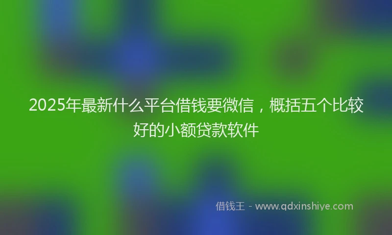 2025年最新什么平台借钱要微信，概括五个比较好的小额贷款软件