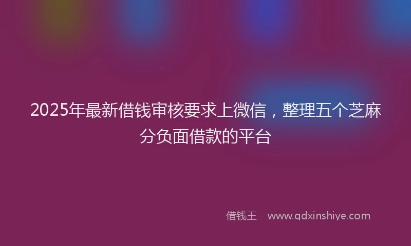 2025年最新借钱审核要求上微信，整理五个芝麻分负面借款的平台