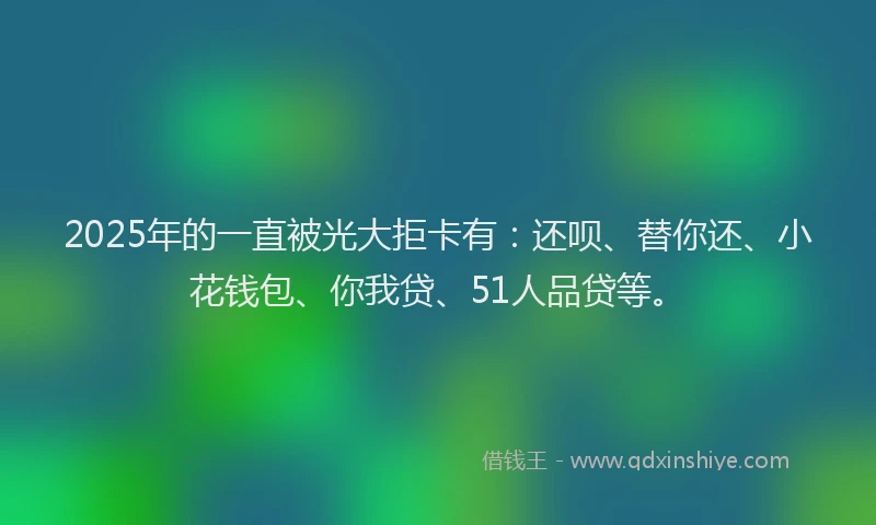 2025年的一直被光大拒卡有：还呗、替你还、小花钱包、你我贷、51人品贷等。