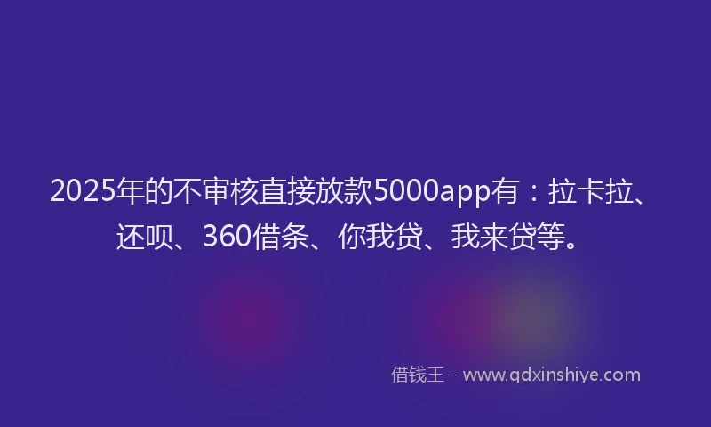 2025年的不审核直接放款5000app有：拉卡拉、还呗、360借条、你我贷、我来贷等。