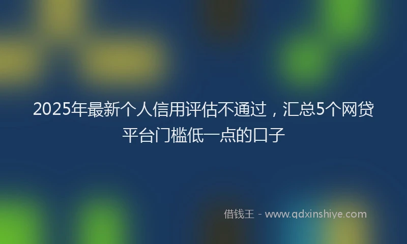 2025年最新个人信用评估不通过，汇总5个网贷平台门槛低一点的口子