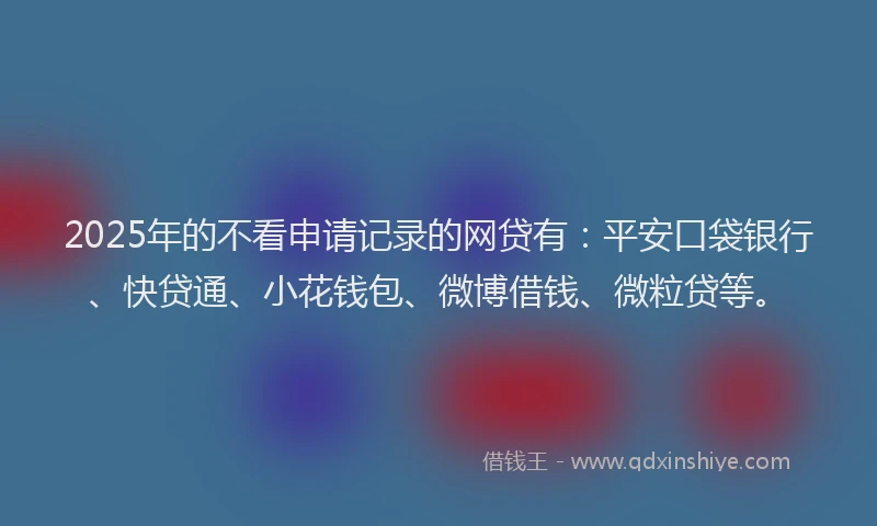 2025年的不看申请记录的网贷有：平安口袋银行、快贷通、小花钱包、微博借钱、微粒贷等。