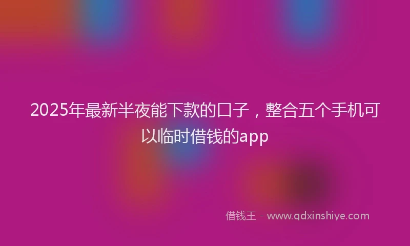2025年最新半夜能下款的口子，整合五个手机可以临时借钱的app