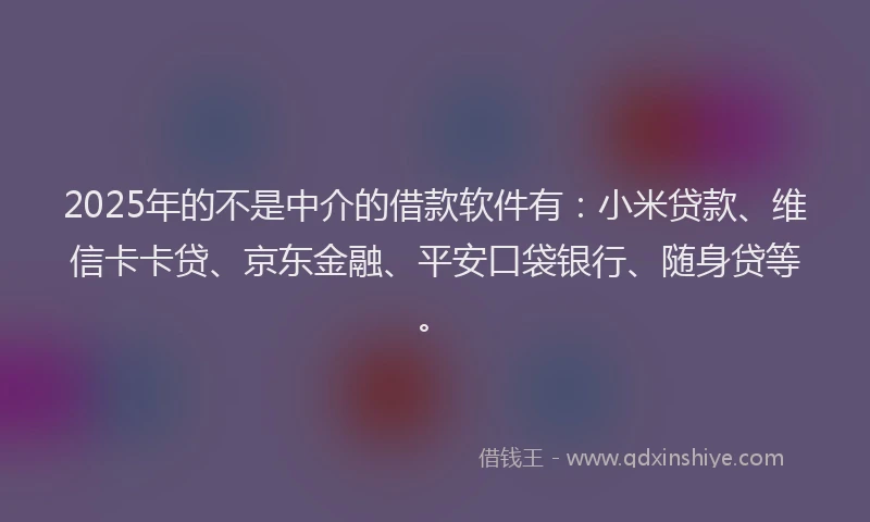 2025年的不是中介的借款软件有：小米贷款、维信卡卡贷、京东金融、平安口袋银行、随身贷等。