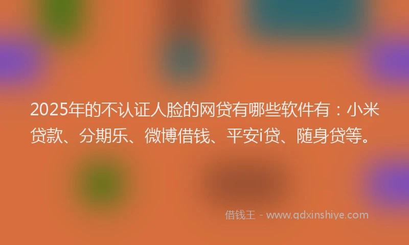 2025年的不认证人脸的网贷有哪些软件有：小米贷款、分期乐、微博借钱、平安i贷、随身贷等。