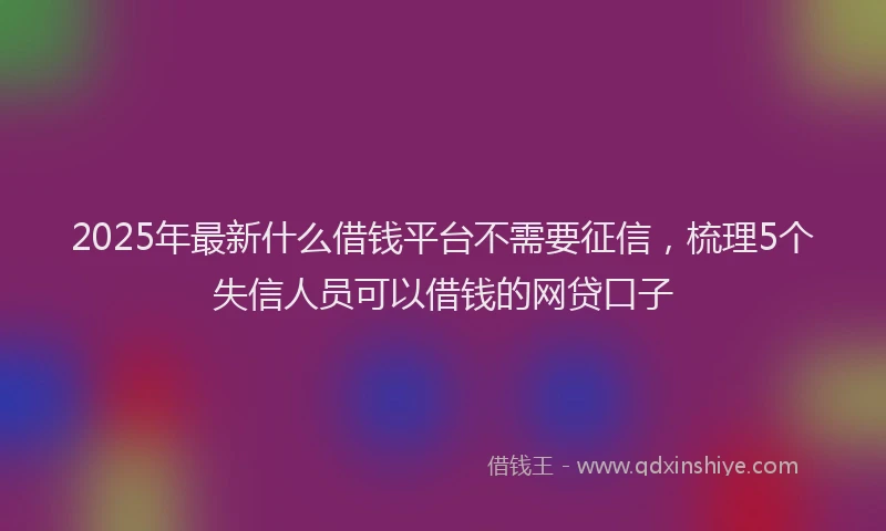 2025年最新什么借钱平台不需要征信，梳理5个失信人员可以借钱的网贷口子