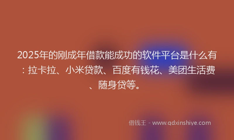 2025年的刚成年借款能成功的软件平台是什么有：拉卡拉、小米贷款、百度有钱花、美团生活费、随身贷等。