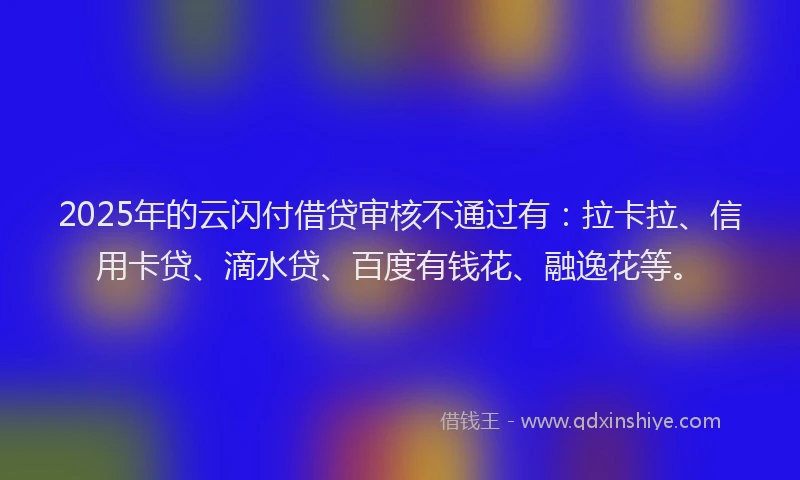 2025年的云闪付借贷审核不通过有：拉卡拉、信用卡贷、滴水贷、百度有钱花、融逸花等。