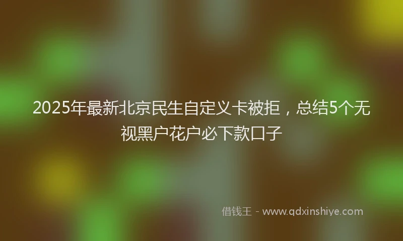 2025年最新北京民生自定义卡被拒，总结5个无视黑户花户必下款口子
