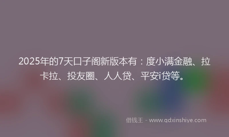 2025年的7天口子阁新版本有：度小满金融、拉卡拉、投友圈、人人贷、平安i贷等。