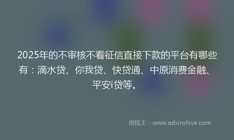 2025年的不审核不看征信直接下款的平台有哪些有：滴水贷、你我贷、快贷通、中原消费金融、平安i贷等。