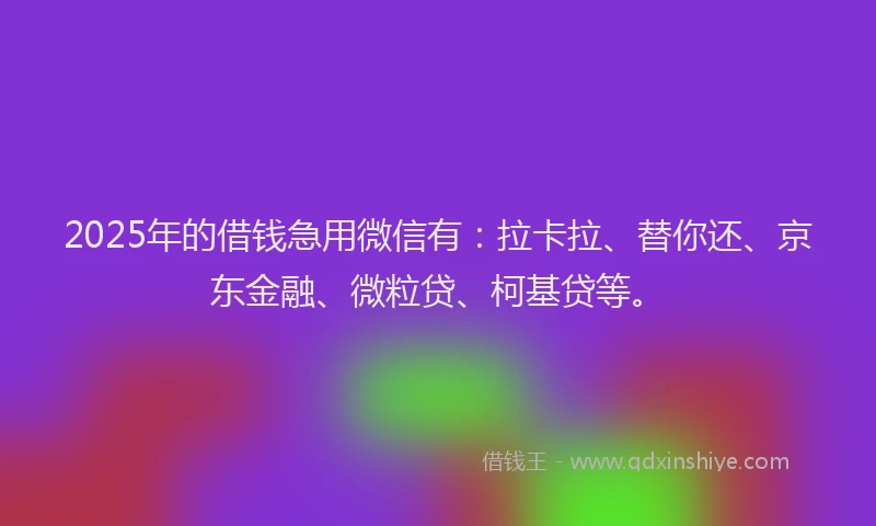 2025年的借钱急用微信有：拉卡拉、替你还、京东金融、微粒贷、柯基贷等。