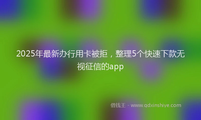 2025年最新办行用卡被拒，整理5个快速下款无视征信的app