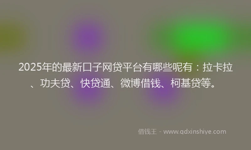 2025年的最新口子网贷平台有哪些呢有：拉卡拉、功夫贷、快贷通、微博借钱、柯基贷等。