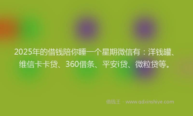 2025年的借钱陪你睡一个星期微信有：洋钱罐、维信卡卡贷、360借条、平安i贷、微粒贷等。