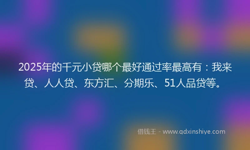 2025年的千元小贷哪个最好通过率最高有：我来贷、人人贷、东方汇、分期乐、51人品贷等。